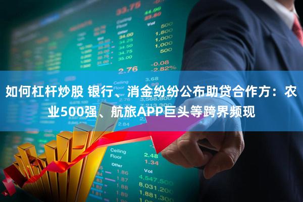 如何杠杆炒股 银行、消金纷纷公布助贷合作方：农业500强、航旅APP巨头等跨界频现