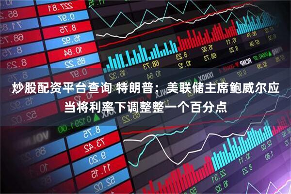 炒股配资平台查询 特朗普：美联储主席鲍威尔应当将利率下调整整一个百分点