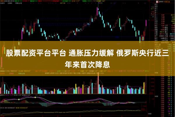 股票配资平台平台 通胀压力缓解 俄罗斯央行近三年来首次降息