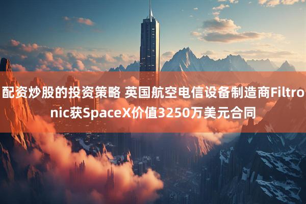 配资炒股的投资策略 英国航空电信设备制造商Filtronic获SpaceX价值3250万美元合同