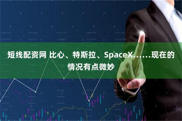 短线配资网 比心、特斯拉、SpaceX……现在的情况有点微妙