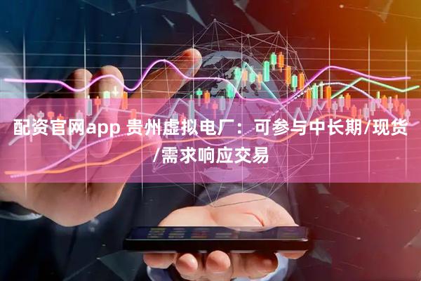 配资官网app 贵州虚拟电厂：可参与中长期/现货/需求响应交易