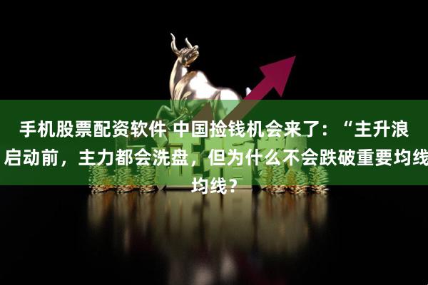 手机股票配资软件 中国捡钱机会来了：“主升浪”启动前，主力都会洗盘，但为什么不会跌破重要均线？