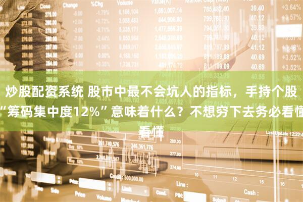 炒股配资系统 股市中最不会坑人的指标，手持个股“筹码集中度12%”意味着什么？不想穷下去务必看懂