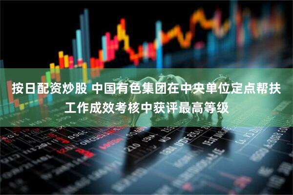 按日配资炒股 中国有色集团在中央单位定点帮扶工作成效考核中获评最高等级