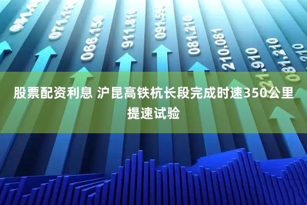 股票配资利息 沪昆高铁杭长段完成时速350公里提速试验
