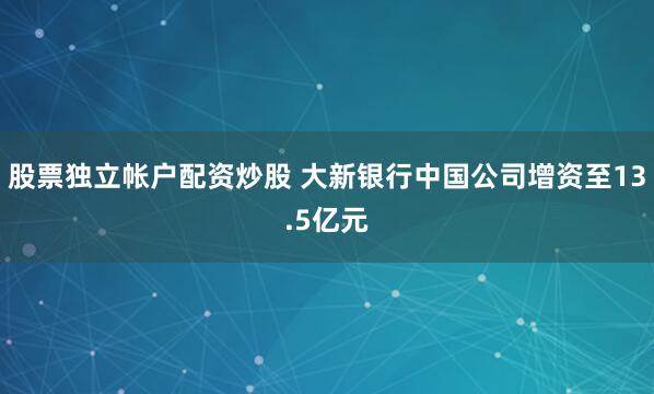 股票独立帐户配资炒股 大新银行中国公司增资至13.5亿元