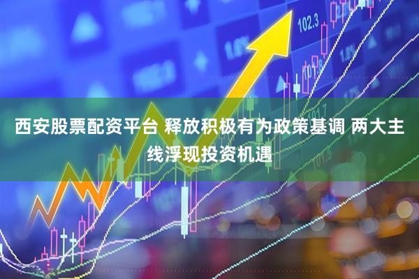 西安股票配资平台 释放积极有为政策基调 两大主线浮现投资机遇