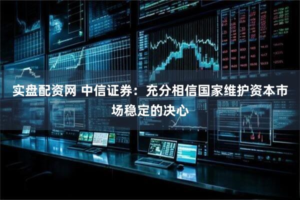实盘配资网 中信证券：充分相信国家维护资本市场稳定的决心