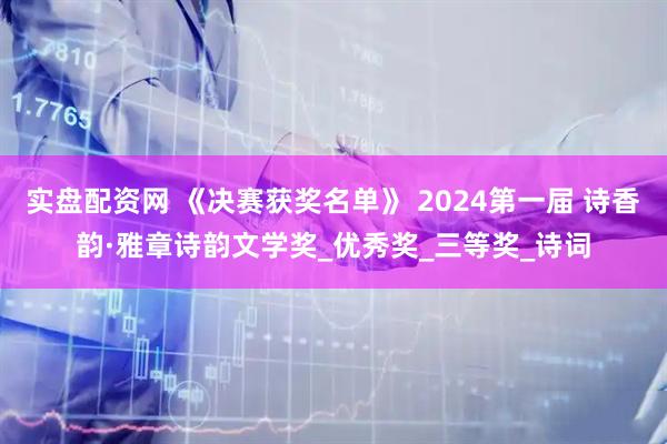 实盘配资网 《决赛获奖名单》 2024第一届 诗香韵·雅章诗韵文学奖_优秀奖_三等奖_诗词