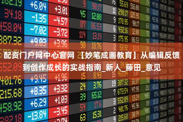 配资门户网中心官网 【妙笔成画教育】从编辑反馈到创作成长的实战指南_新人_藤田_意见