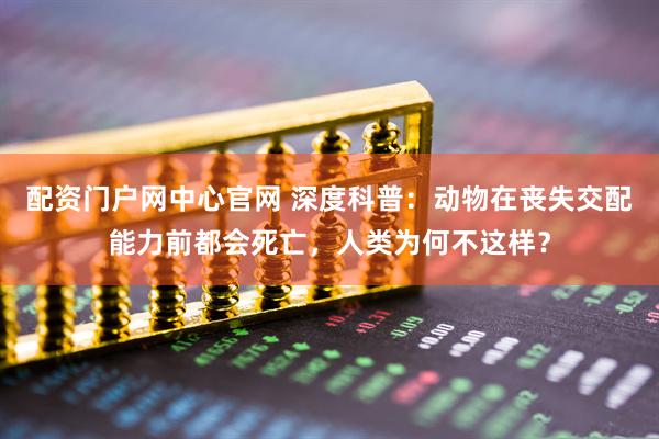 配资门户网中心官网 深度科普：动物在丧失交配能力前都会死亡，人类为何不这样？