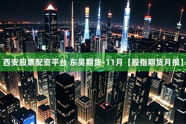 西安股票配资平台 东吴期货-11月【股指期货月报】