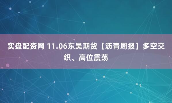 实盘配资网 11.06东吴期货【沥青周报】多空交织、高位震荡
