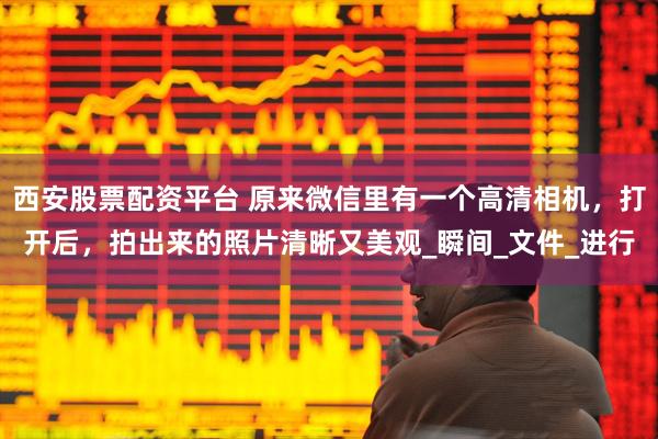 西安股票配资平台 原来微信里有一个高清相机，打开后，拍出来的照片清晰又美观_瞬间_文件_进行