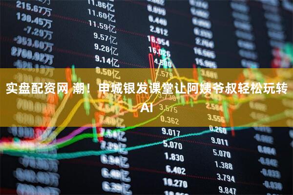 实盘配资网 潮！申城银发课堂让阿姨爷叔轻松玩转AI