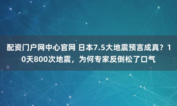 配资门户网中心官网 日本7.5大地震预言成真？10天800次地震，为何专家反倒松了口气