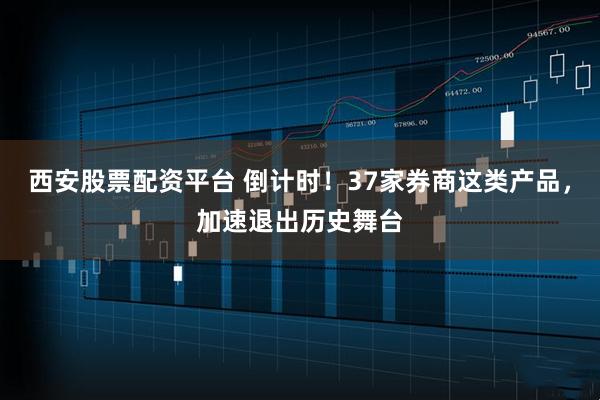 西安股票配资平台 倒计时！37家券商这类产品，加速退出历史舞台