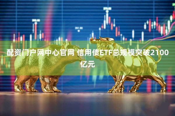 配资门户网中心官网 信用债ETF总规模突破2100亿元