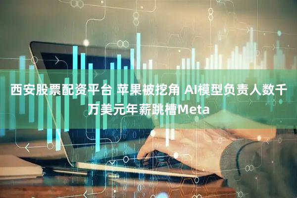 西安股票配资平台 苹果被挖角 AI模型负责人数千万美元年薪跳槽Meta
