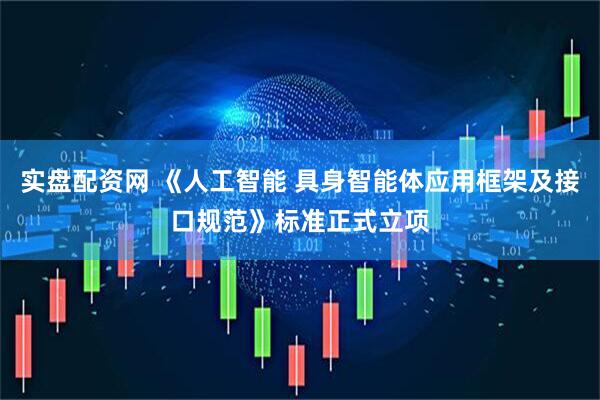 实盘配资网 《人工智能 具身智能体应用框架及接口规范》标准正式立项