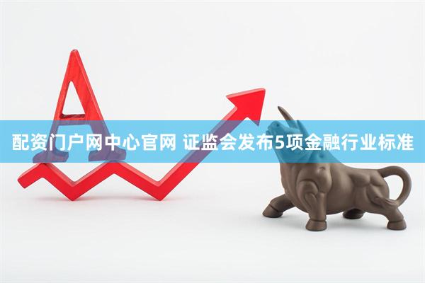 配资门户网中心官网 证监会发布5项金融行业标准