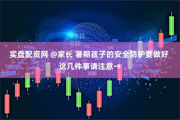 实盘配资网 @家长 暑期孩子的安全防护要做好 这几件事请注意→