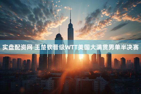 实盘配资网 王楚钦晋级WTT美国大满贯男单半决赛