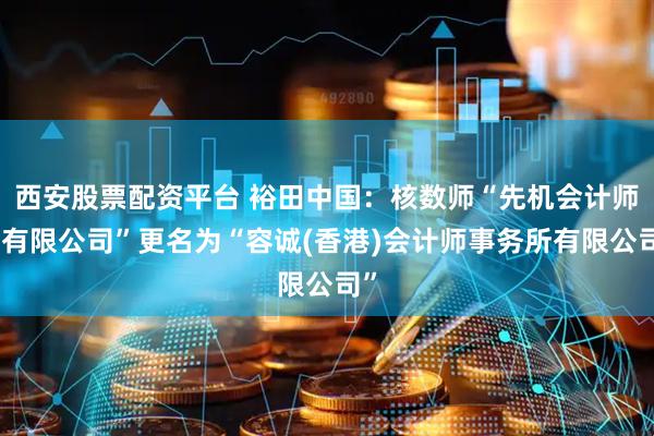 西安股票配资平台 裕田中国：核数师“先机会计师行有限公司”更名为“容诚(香港)会计师事务所有限公司”