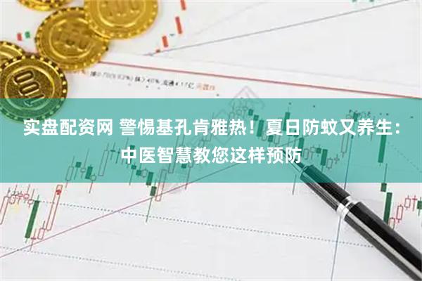 实盘配资网 警惕基孔肯雅热！夏日防蚊又养生：中医智慧教您这样预防