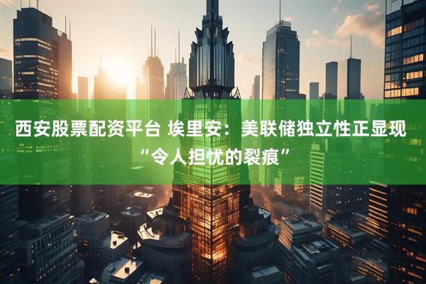 西安股票配资平台 埃里安：美联储独立性正显现 “令人担忧的裂痕”