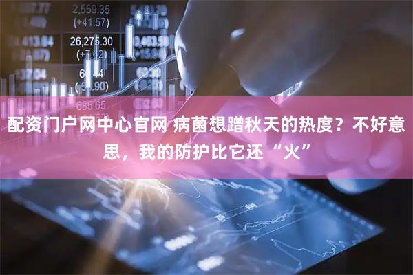 配资门户网中心官网 病菌想蹭秋天的热度？不好意思，我的防护比它还 “火”