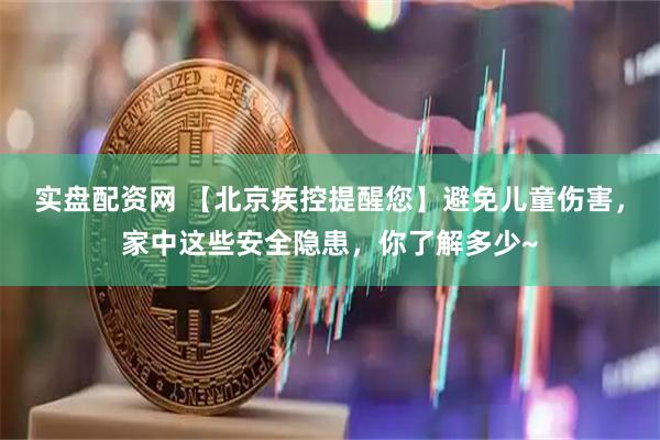实盘配资网 【北京疾控提醒您】避免儿童伤害，家中这些安全隐患，你了解多少~