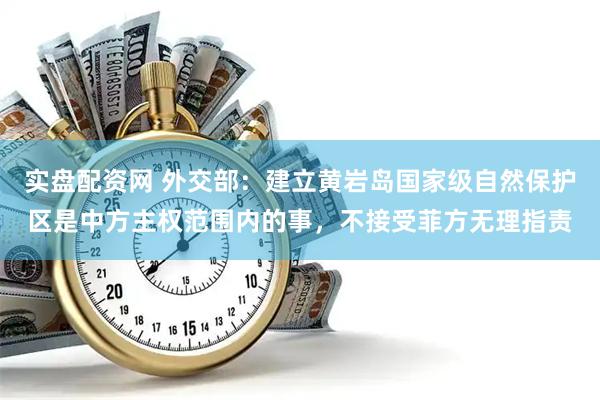 实盘配资网 外交部：建立黄岩岛国家级自然保护区是中方主权范围内的事，不接受菲方无理指责