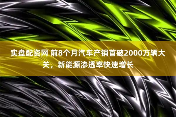 实盘配资网 前8个月汽车产销首破2000万辆大关，新能源渗透率快速增长