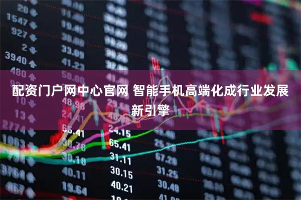 配资门户网中心官网 智能手机高端化成行业发展新引擎