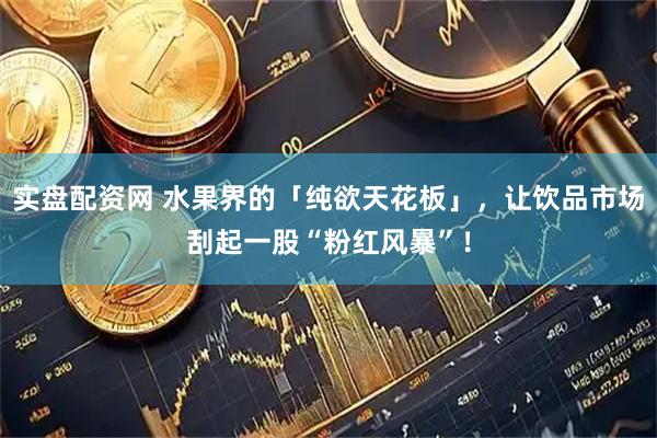 实盘配资网 水果界的「纯欲天花板」，让饮品市场刮起一股“粉红风暴”！