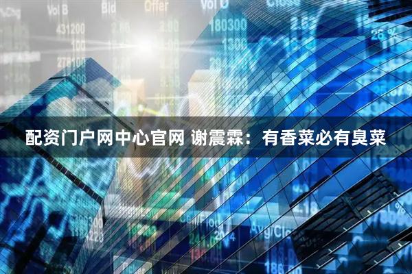 配资门户网中心官网 谢震霖：有香菜必有臭菜