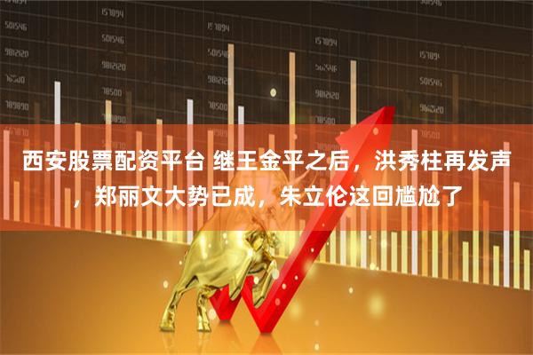 西安股票配资平台 继王金平之后，洪秀柱再发声，郑丽文大势已成，朱立伦这回尴尬了