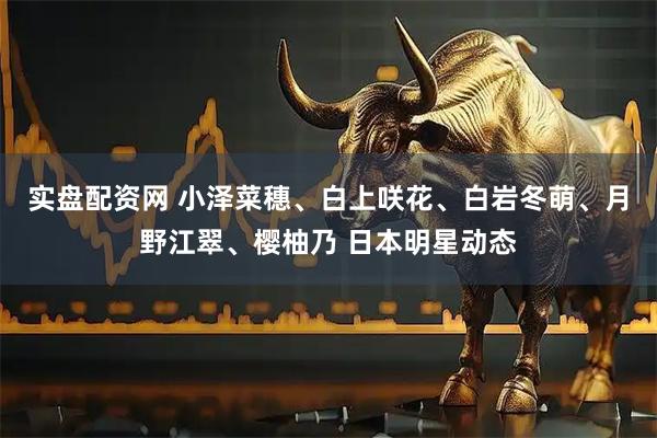 实盘配资网 小泽菜穗、白上咲花、白岩冬萌、月野江翠、樱柚乃 日本明星动态