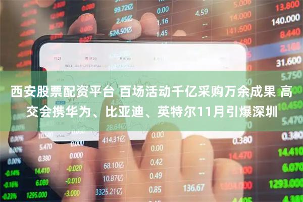 西安股票配资平台 百场活动千亿采购万余成果 高交会携华为、比亚迪、英特尔11月引爆深圳
