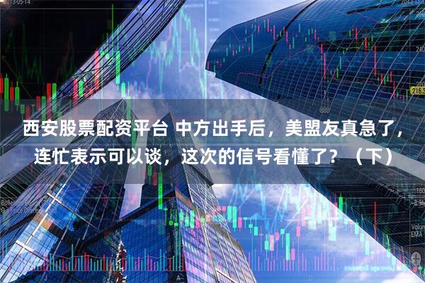 西安股票配资平台 中方出手后，美盟友真急了，连忙表示可以谈，这次的信号看懂了？（下）