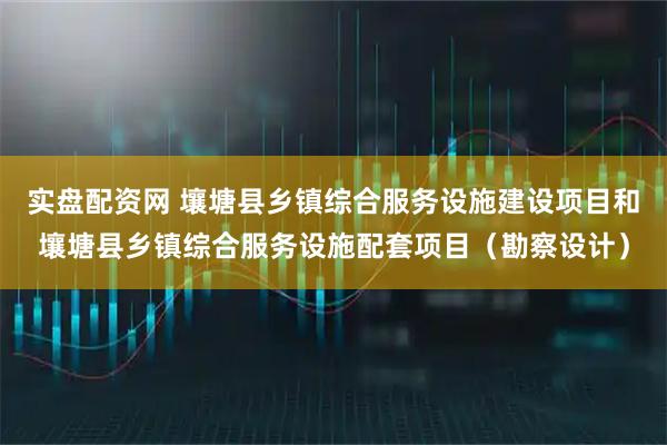 实盘配资网 壤塘县乡镇综合服务设施建设项目和壤塘县乡镇综合服务设施配套项目（勘察设计）