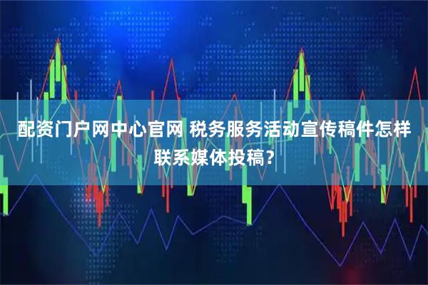 配资门户网中心官网 税务服务活动宣传稿件怎样联系媒体投稿？