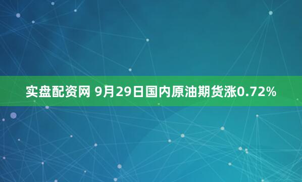 实盘配资网 9月29日国内原油期货涨0.72%