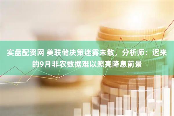 实盘配资网 美联储决策迷雾未散，分析师：迟来的9月非农数据难以照亮降息前景