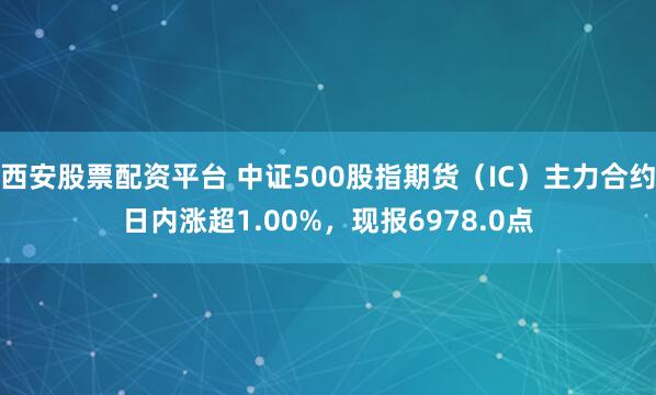 西安股票配资平台 中证500股指期货（IC）主力合约日内涨超1.00%，现报6978.0点